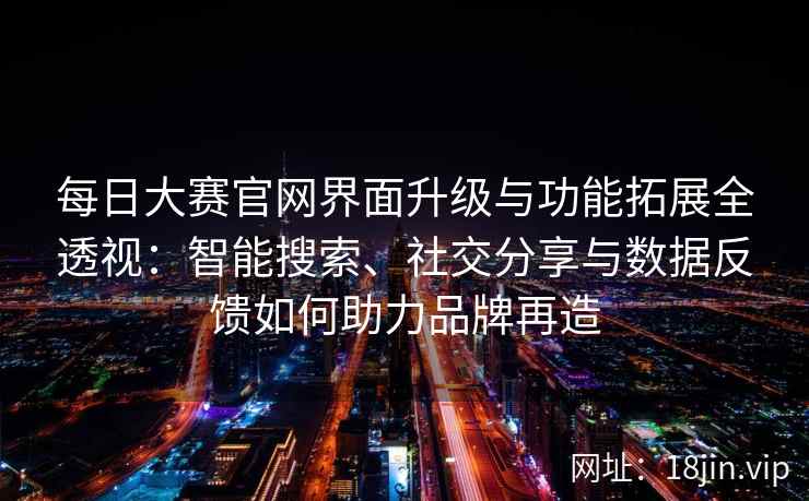 每日大赛官网界面升级与功能拓展全透视：智能搜索、社交分享与数据反馈如何助力品牌再造