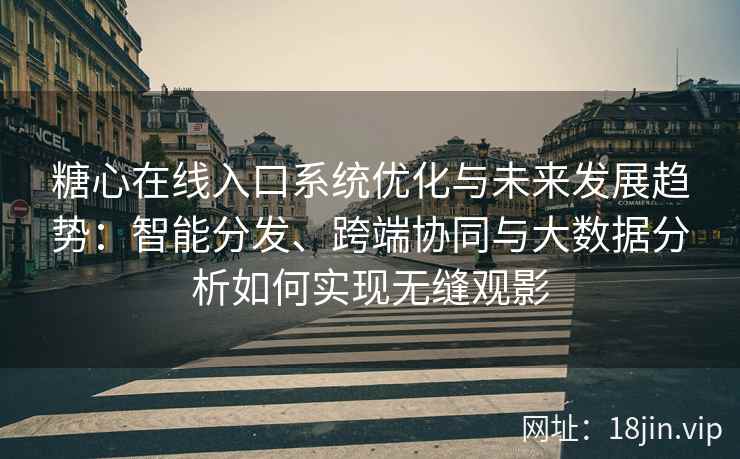 糖心在线入口系统优化与未来发展趋势：智能分发、跨端协同与大数据分析如何实现无缝观影