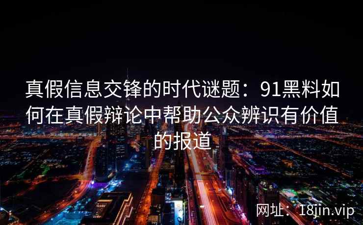 真假信息交锋的时代谜题：91黑料如何在真假辩论中帮助公众辨识有价值的报道