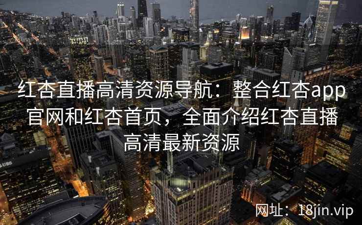 红杏直播高清资源导航：整合红杏app官网和红杏首页，全面介绍红杏直播高清最新资源