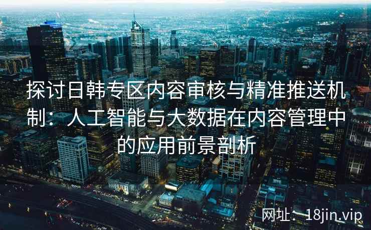探讨日韩专区内容审核与精准推送机制：人工智能与大数据在内容管理中的应用前景剖析