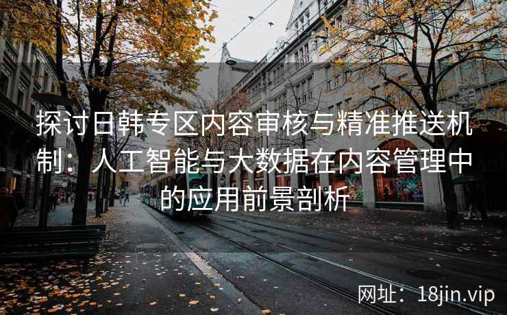 探讨日韩专区内容审核与精准推送机制：人工智能与大数据在内容管理中的应用前景剖析