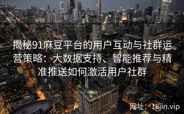 揭秘91麻豆平台的用户互动与社群运营策略：大数据支持、智能推荐与精准推送如何激活用户社群