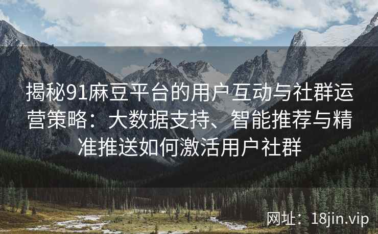 揭秘91麻豆平台的用户互动与社群运营策略：大数据支持、智能推荐与精准推送如何激活用户社群