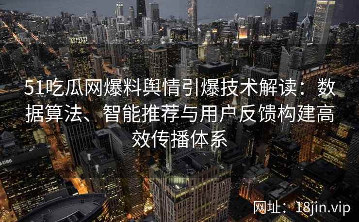 51吃瓜网爆料舆情引爆技术解读：数据算法、智能推荐与用户反馈构建高效传播体系