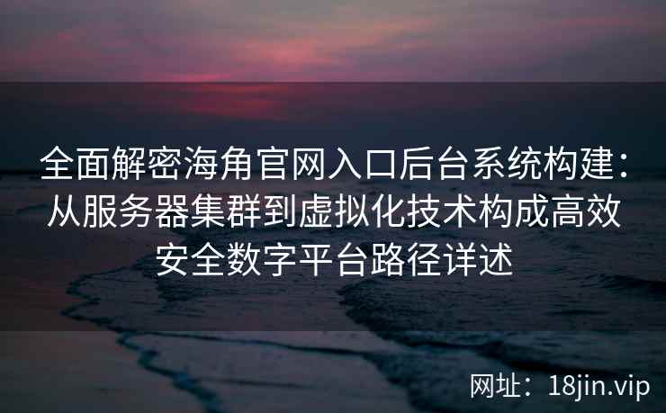 全面解密海角官网入口后台系统构建：从服务器集群到虚拟化技术构成高效安全数字平台路径详述