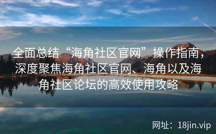 全面总结“海角社区官网”操作指南，深度聚焦海角社区官网、海角以及海角社区论坛的高效使用攻略