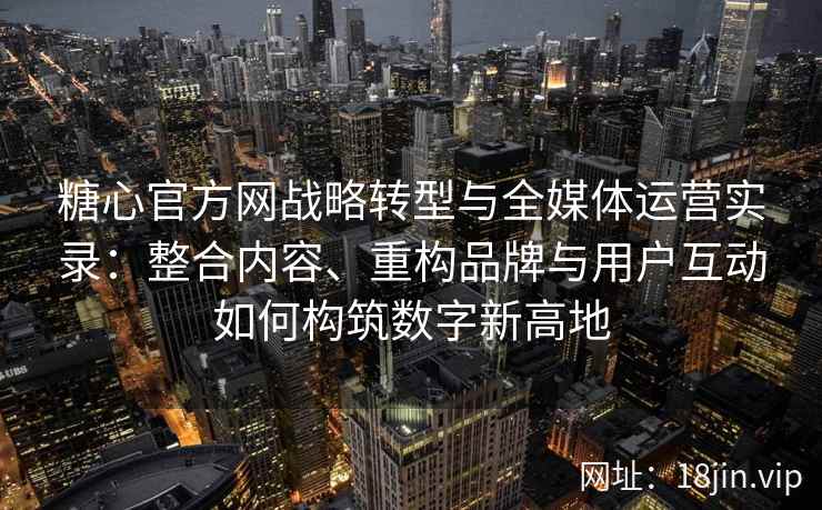 糖心官方网战略转型与全媒体运营实录：整合内容、重构品牌与用户互动如何构筑数字新高地