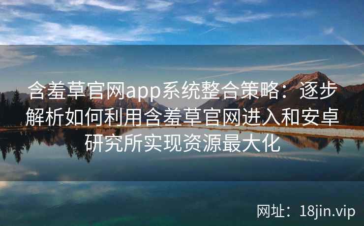 含羞草官网app系统整合策略：逐步解析如何利用含羞草官网进入和安卓研究所实现资源最大化