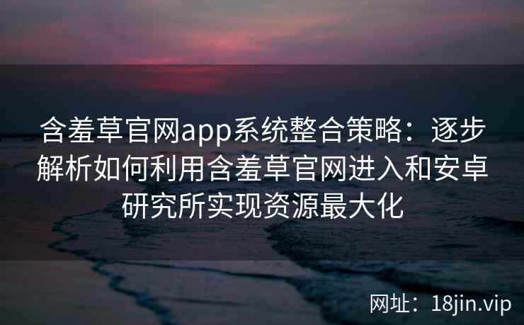 含羞草官网app系统整合策略：逐步解析如何利用含羞草官网进入和安卓研究所实现资源最大化