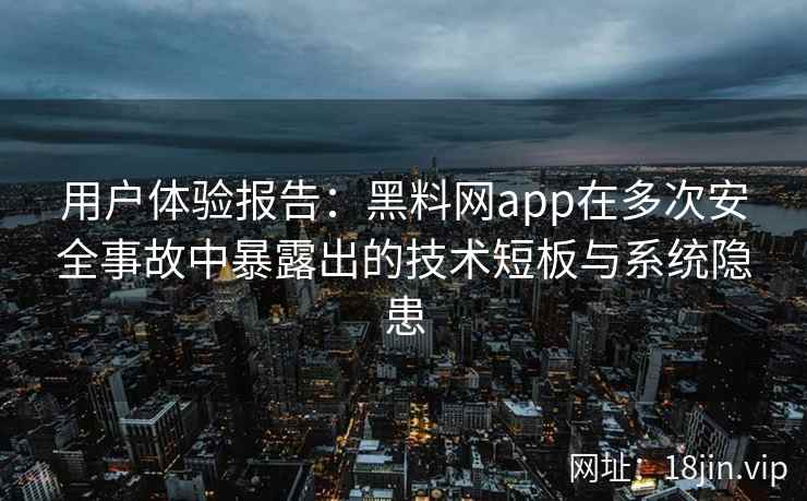 用户体验报告：黑料网app在多次安全事故中暴露出的技术短板与系统隐患