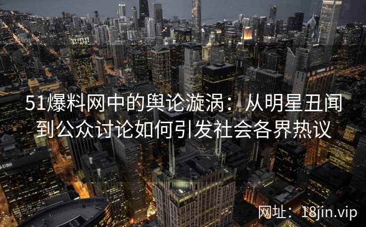 51爆料网中的舆论漩涡：从明星丑闻到公众讨论如何引发社会各界热议